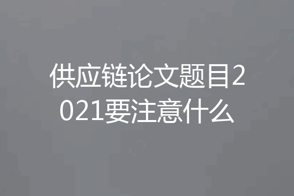 供应链论文题目2021要注意什么