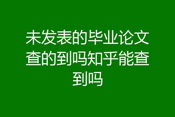 未发表的毕业论文查的到吗知乎能查到吗