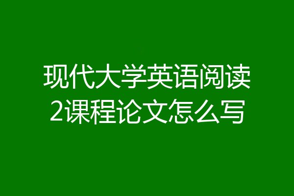 现代大学英语阅读2课程论文怎么写