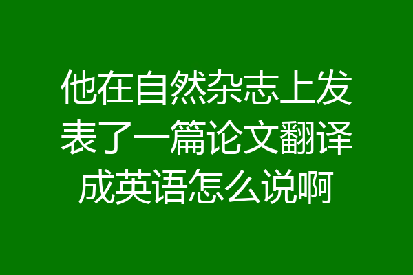 他在自然杂志上发表了一篇论文翻译成英语怎么说啊