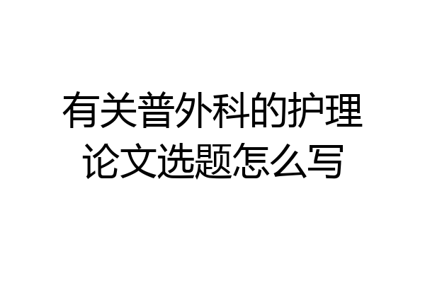 有关普外科的护理论文选题怎么写