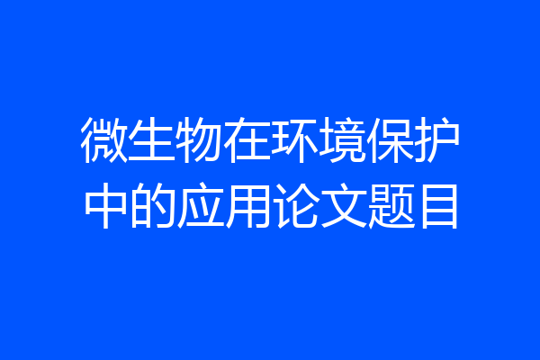 微生物在环境保护中的应用论文题目