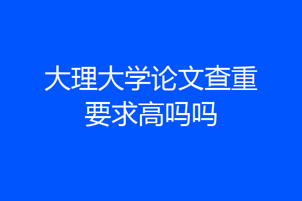 大理大学论文查重要求高吗吗