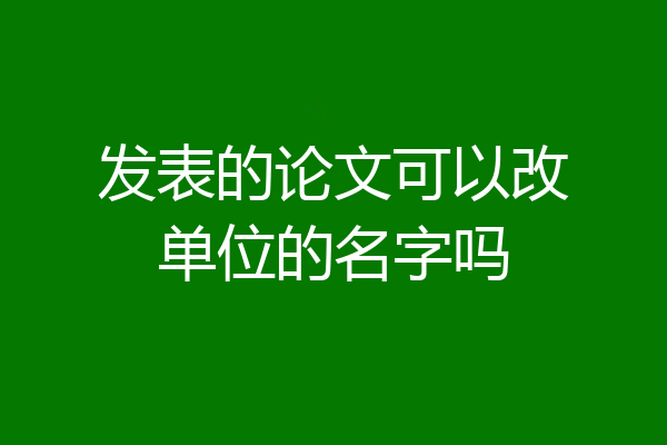 发表的论文可以改单位的名字吗