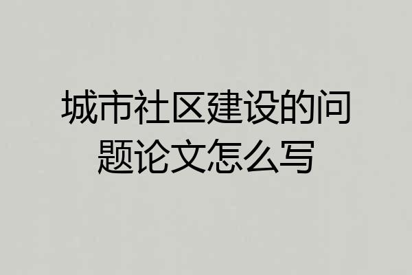 城市社区建设的问题论文怎么写