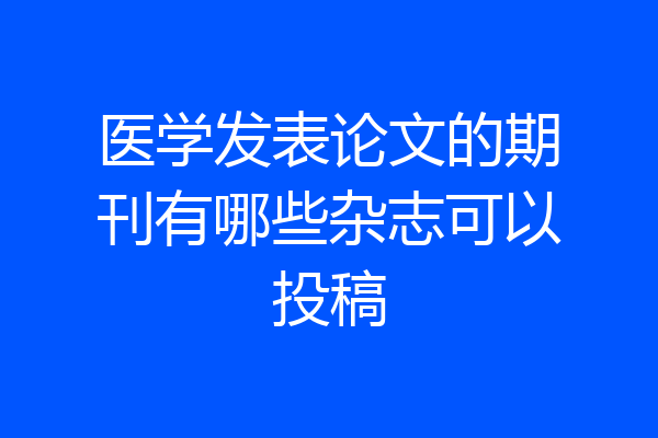 医学发表论文的期刊有哪些杂志可以投稿