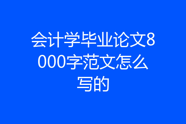会计学毕业论文8000字范文怎么写的