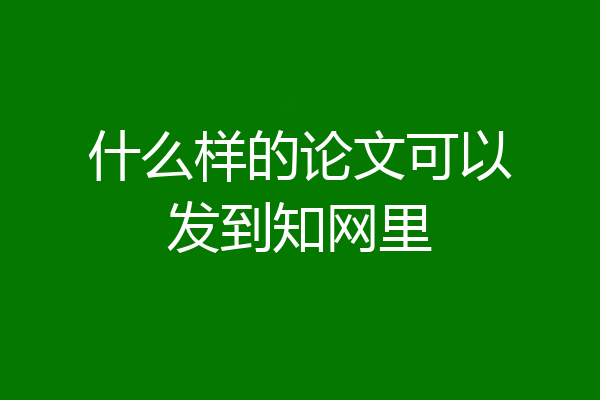 什么样的论文可以发到知网里