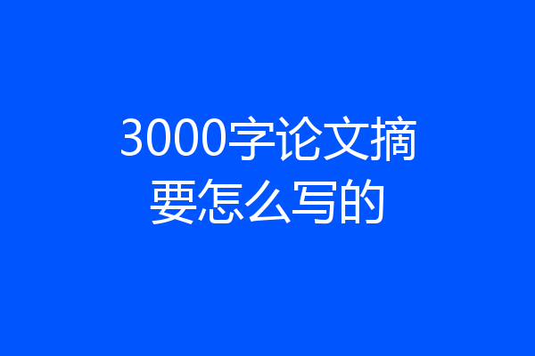 3000字论文摘要怎么写的