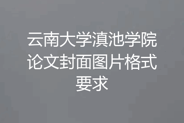 云南大学滇池学院论文封面图片格式要求