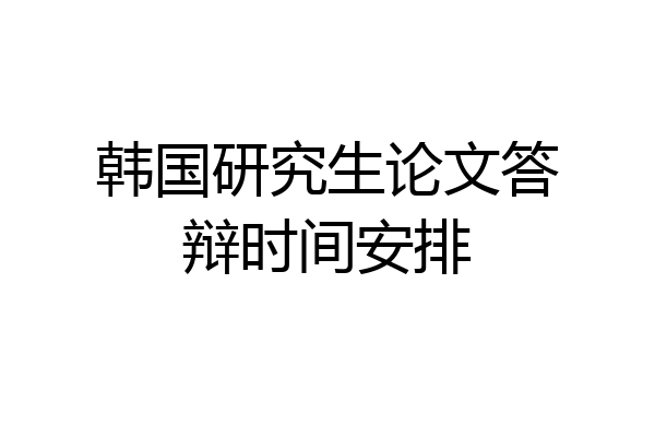 韩国研究生论文答辩时间安排