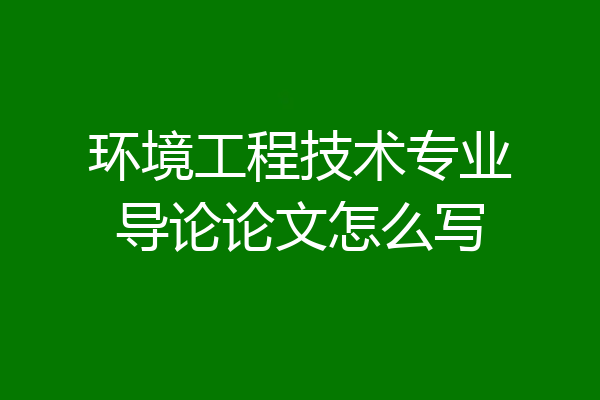 环境工程技术专业导论论文怎么写