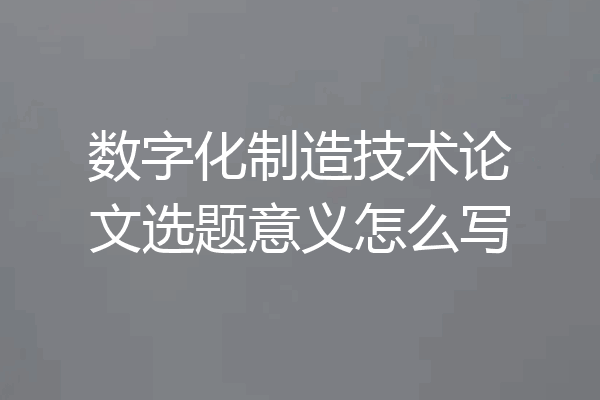 数字化制造技术论文选题意义怎么写
