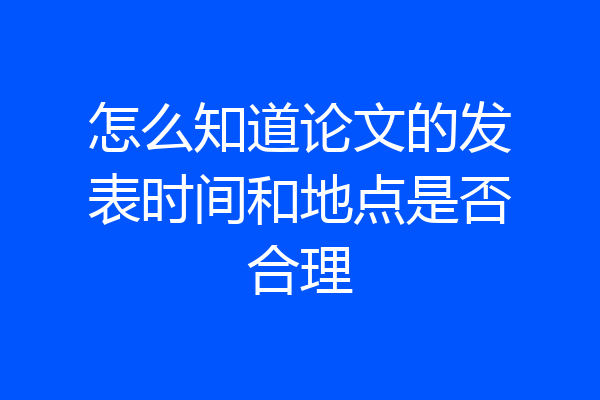 怎么知道论文的发表时间和地点是否合理
