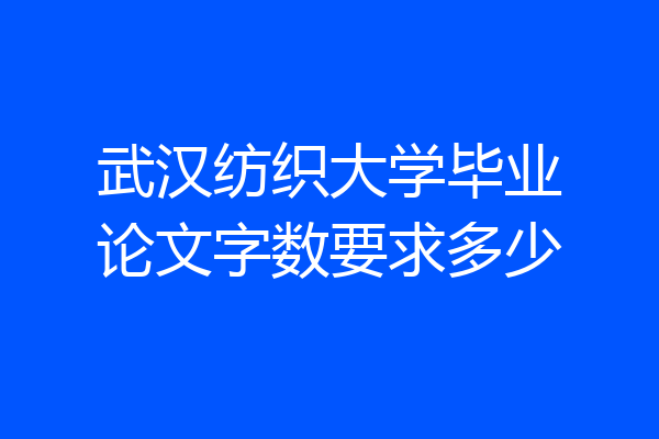 武汉纺织大学毕业论文字数要求多少