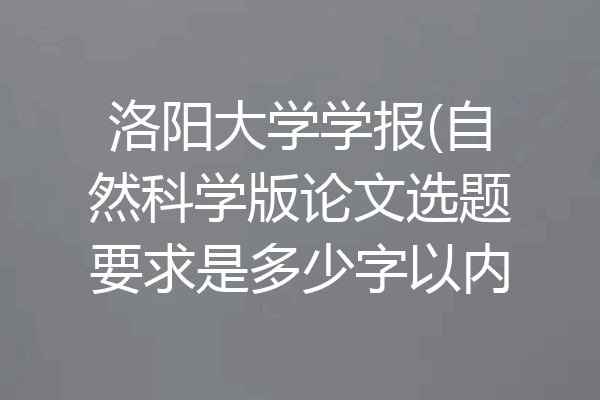洛阳大学学报(自然科学版论文选题要求是多少字以内