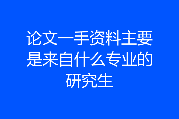 论文一手资料主要是来自什么专业的研究生