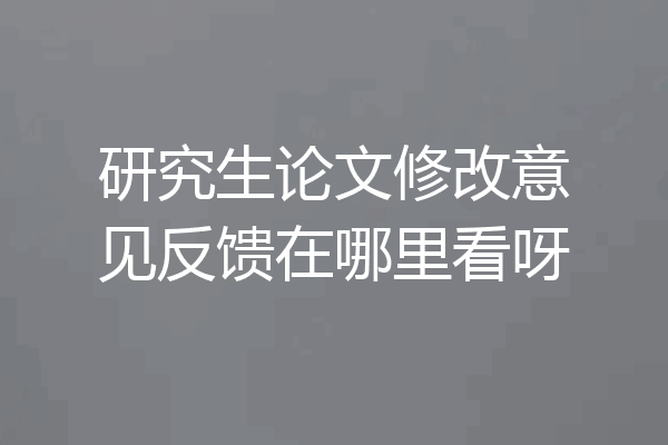 研究生论文修改意见反馈在哪里看呀