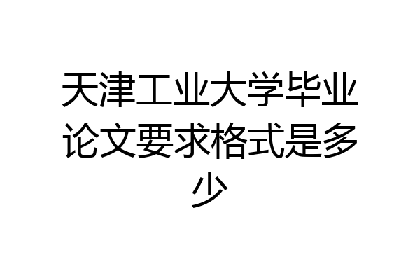 天津工业大学毕业论文要求格式是多少
