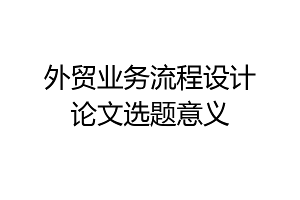 外贸业务流程设计论文选题意义