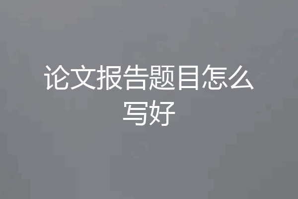 论文报告题目怎么写好