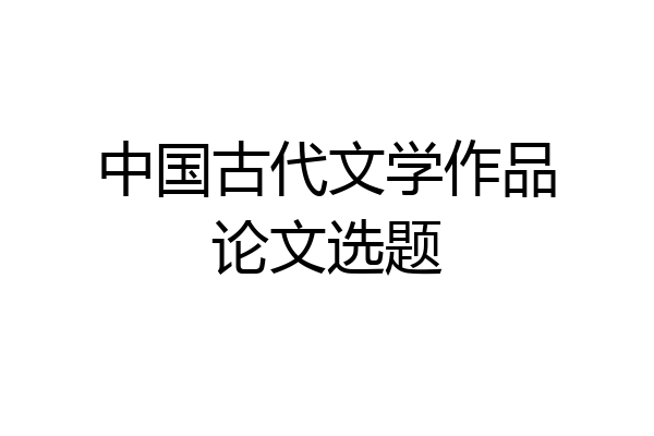 中国古代文学作品论文选题