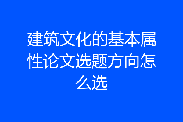 建筑文化的基本属性论文选题方向怎么选