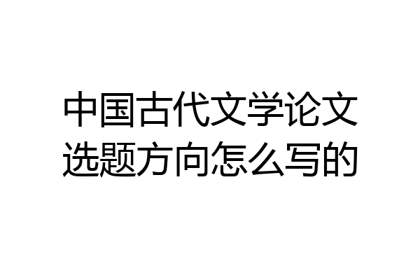 中国古代文学论文选题方向怎么写的