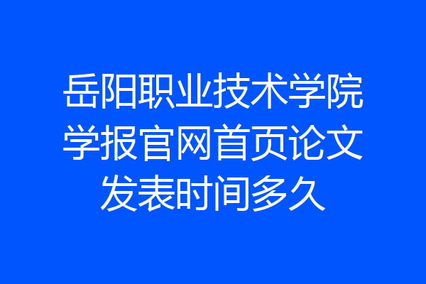 岳阳职业技术学院学报官网首页论文发表时间多久