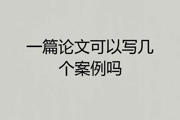 一篇论文可以写几个案例吗