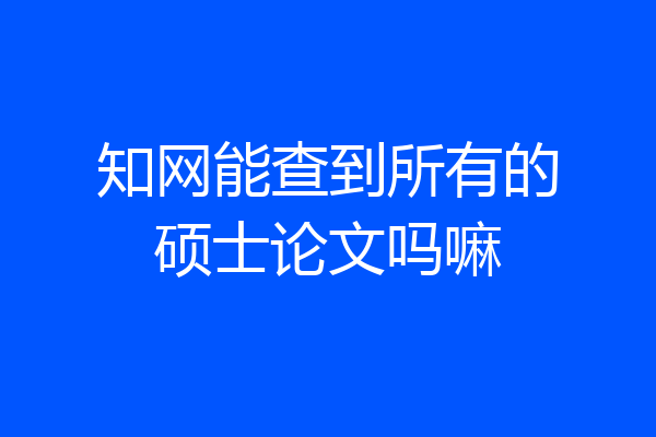 知网能查到所有的硕士论文吗嘛