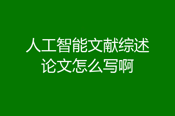人工智能文献综述论文怎么写啊