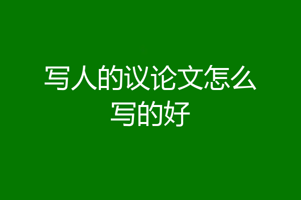 写人的议论文怎么写的好