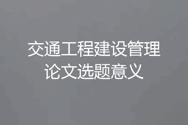 交通工程建设管理论文选题意义