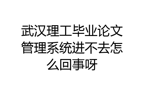 武汉理工毕业论文管理系统进不去怎么回事呀
