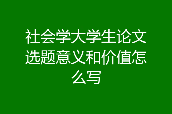 社会学大学生论文选题意义和价值怎么写