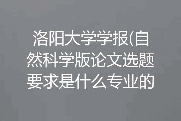 洛阳大学学报(自然科学版论文选题要求是什么专业的