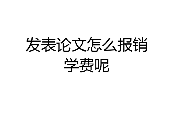 发表论文怎么报销学费呢