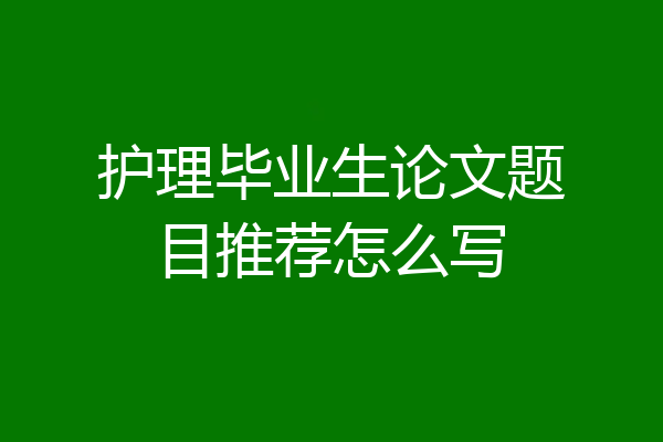 护理毕业生论文题目推荐怎么写