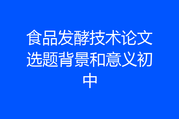 食品发酵技术论文选题背景和意义初中