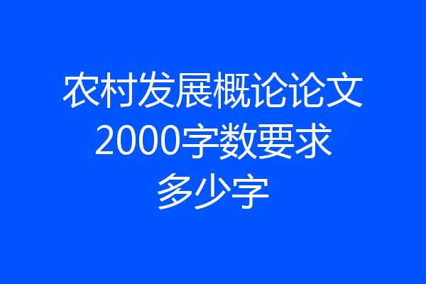 农村发展概论论文2000字数要求多少字