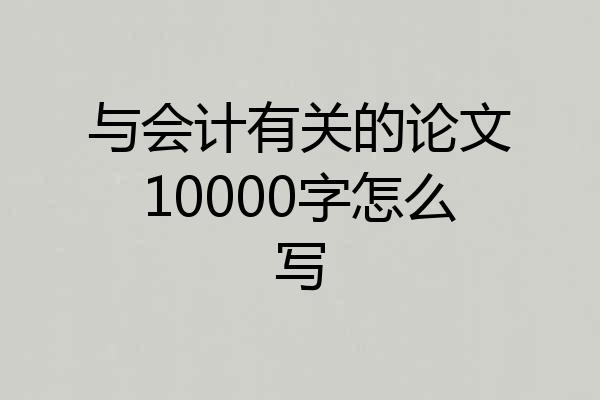 与会计有关的论文10000字怎么写