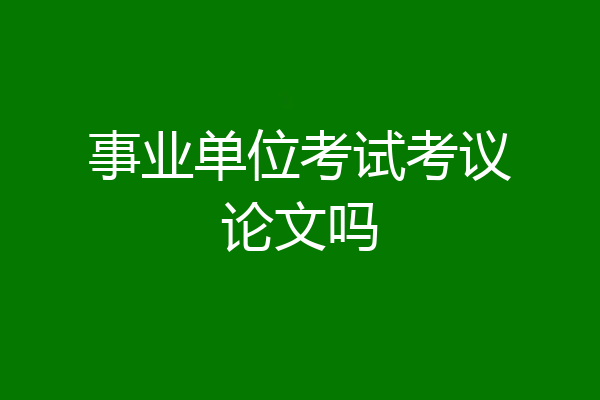 事业单位考试考议论文吗