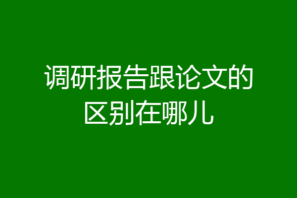 调研报告跟论文的区别在哪儿