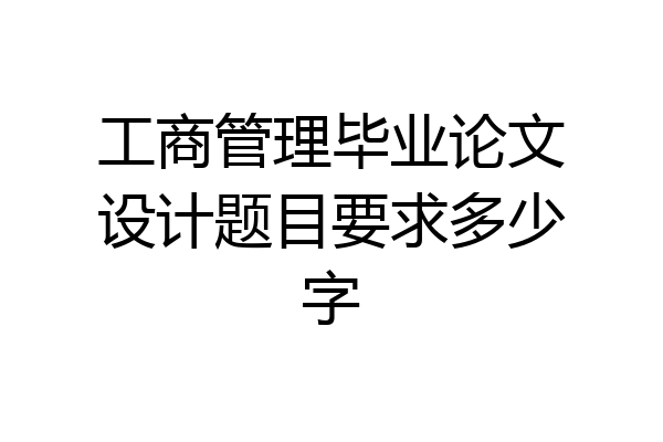 工商管理毕业论文设计题目要求多少字