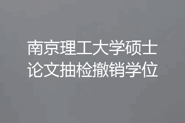 南京理工大学硕士论文抽检撤销学位