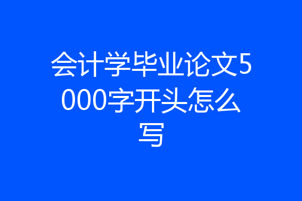 会计学毕业论文5000字开头怎么写