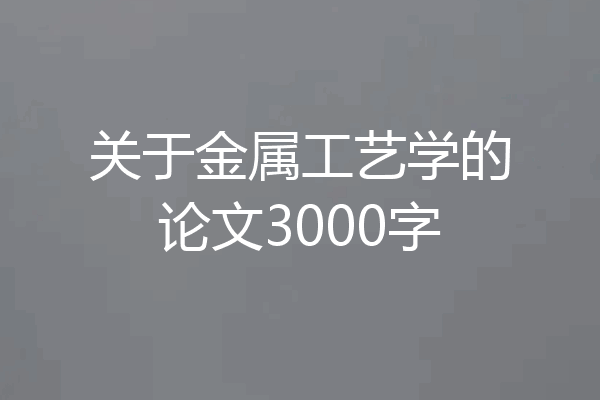 关于金属工艺学的论文3000字
