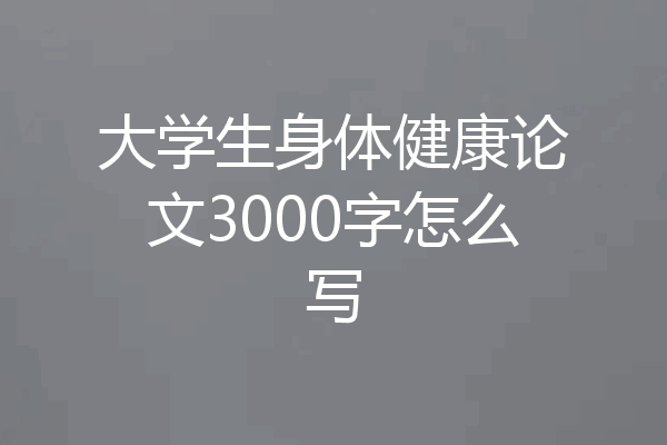 大学生身体健康论文3000字怎么写