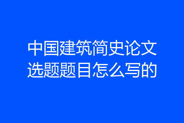 中国建筑简史论文选题题目怎么写的